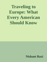 Title: Traveling to Europe: What Every American Should Know, Author: Nishant Baxi