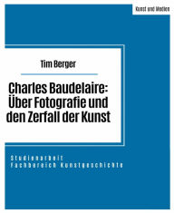 Title: Charles Baudelaire: Über Fotografie und den Zerfall der Kunst: Studienarbeit im Fachbereich Kunstgeschichte, Author: Tim Berger