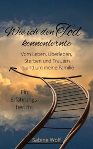 Title: Wie ich den Tod kennenlernte: Vom Leben, Überleben, Trauern und Sterben in und um meine Familie, Author: Sabine Wolf