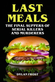 Title: Last Meals - The Final Suppers of Serial Killers & Murderers, Author: Dylan Frost