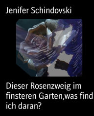 Title: Dieser Rosenzweig im finsteren Garten,was find ich daran?, Author: Jenifer Schindovski