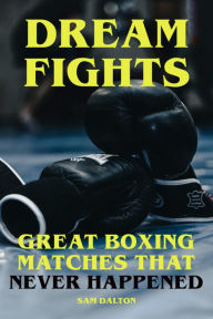 Title: Dream Fights - Great Boxing Matches Which Never Happened, Author: Sam Dalton