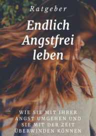 Title: Endlich angstfrei leben: Wie Sie mit Ihrer Angst umgehen und sie mit der Zeit überwinden können, Author: Ramona Ullrich