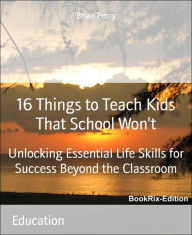Title: 16 Things to Teach Kids That School Won't: Unlocking Essential Life Skills for Success Beyond the Classroom, Author: Brian Perry
