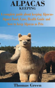 Title: Alpacas Keeping: A complete guide about keeping Alpacas-Alpaca Food, Care, Health Guide and how to keep Alpacas as Pets, Author: Thomas Green