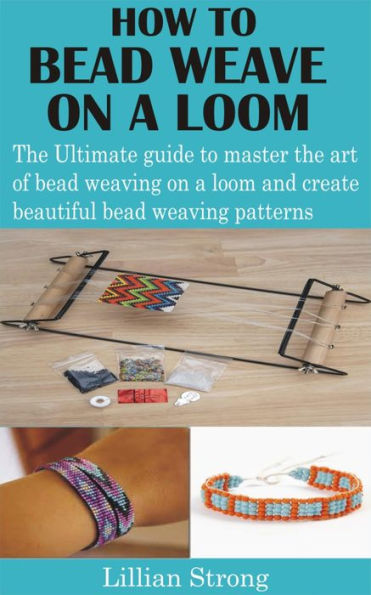 How to Bead Weave on a Loom: The Ultimate guide to master the art of bead weaving on a loom and create beautiful bead weaving patterns