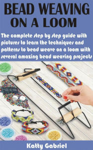 Title: Bead Weaving On a Loom: The complete step by step guide with pictures to learn the techniques and patterns to bead weave on a loom with several, Author: Katty Gabriel