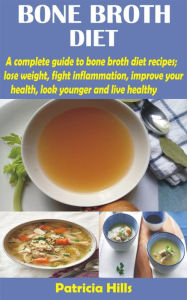 Title: Bone Broth Diet: A complete guide to bone broth diet recipes; lose weight, fight inflammation, improve your health, look younger and live, Author: Patricia Hills