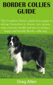 Title: Border Collies Guide: The Complete Owner's guide from puppy to old age; Learn how to choose, care, groom, train, exercises, health and tips on, Author: Greg Allen