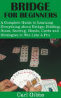 Bridge for Beginners: A Complete Guide to Learning Everything about Bridge; Bidding, Rules, Scoring, Hands, Cards and Strategies to Win Like A
