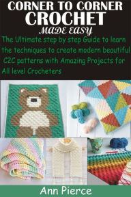 Title: Corner To Corner Crochet Made Easy: The Ultimate step by step Guide to learn the techniques to create modern beautiful C2C patterns with Amazing Projects fo, Author: Ann Pierce