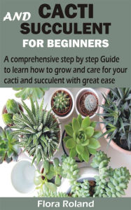 Title: Cacti and Succulent for Beginners: A comprehensive step by step Guide to learn how to grow and care for your cacti and succulent with great ease, Author: Flora Roland