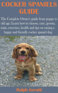 Title: Cocker Spaniels Guide: The Complete Owner's guide from puppy to old age; Learn how to choose, care, groom, train, exercises, health and tips on, Author: Ralph Gerald