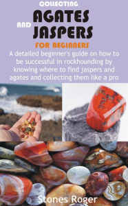 Title: Collecting Agates and Jaspers for Beginners: A detailed beginner's guide on how to be successful in rockhounding by knowing where to find jaspers and agates and coll, Author: Stones Roger
