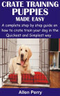 Crate Training Puppies Made Easy: A complete step by step guide on how to crate train your dog in the Quickest and Simplest way