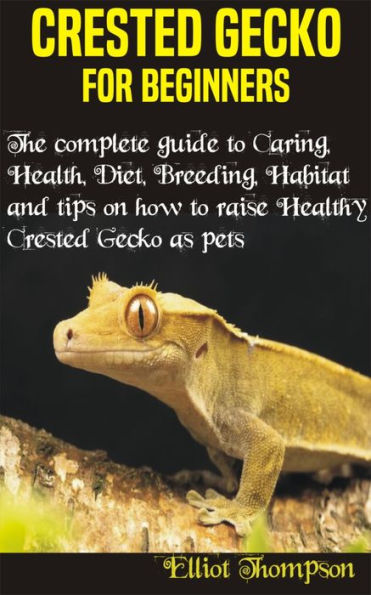 Crested Gecko for Beginners: The complete guide to Caring, Health, Diet, Breeding, Habitat and tips on how to raise Healthy crested gecko as pets