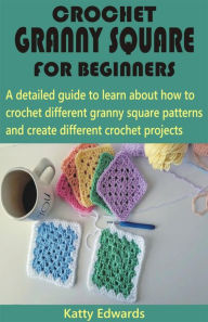 Title: Crochet Granny Square for Beginners: A detailed guide to learn about how to crochet different granny square patterns and create different crochet projects, Author: Katty Edwards