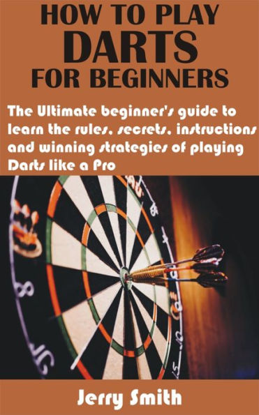 How to play darts for beginners: The Ultimate beginner's guide to learn the rules, secrets, instructions and winning strategies of playing Darts like a P