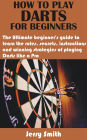 How to play darts for beginners: The Ultimate beginner's guide to learn the rules, secrets, instructions and winning strategies of playing Darts like a P