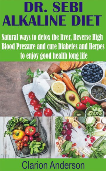 Dr. Sebi alkaline diet: Natural ways to detox the liver, Reverse High Blood Pressure and cure Diabetes and Herpes to enjoy good health long life