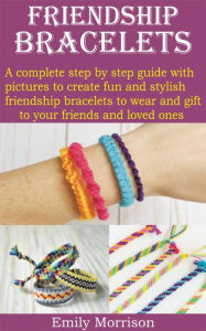 Title: FRIENDSHIP BRACELETS: A complete step by step guide with pictures to create fun and stylish friendship bracelets to wear and gift to your frie, Author: Emily Morrison