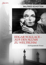 Title: EDGAR WALLACE - AUS DEN SLUMS ZU WELTRUHM: Ein biographischer Roman, Author: Wilfried Schotten