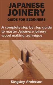 Title: JAPANESE JOINERY GUIDE FOR BEGINNERS: A complete step by step guide to master Japanese joinery wood making technique, Author: Kingsley Anderson