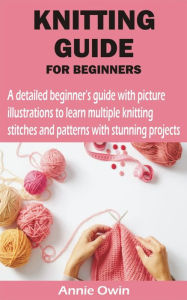 Title: KNITTING GUIDE FOR BEGINNERS: A detailed beginner's guide with picture illustrations to learn multiple knitting stitches and patterns with stunning pr, Author: Sophia Adam