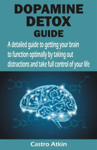 Title: DOPAMINE DETOX GUIDE: A detailed guide to getting your brain to function optimally by taking out distractions and take full control of your li, Author: Castro Atkin