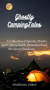 Title: Ghostly Camping Tales: A Collection of Spooky Stories and Unforgettable Memories from the Great Outdoors, Author: Oludotun Coker
