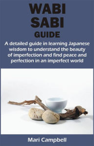 Title: WABI SABI GUIDE: A detailed guide in learning Japanese wisdom to understand the beauty of imperfection and find peace and perfection in a, Author: Mari Campbell