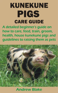 Title: KUNEKUNE PIGS CARE GUIDE: A detailed beginner's guide on how to care, feed, train, groom, health, house kunekune pigs and guidelines to raising th, Author: Andrew Blake