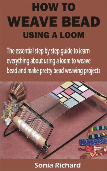 HOW TO WEAVE BEAD USING A LOOM: The essential step by step guide to learn everything about using a loom to weave bead and make pretty bead weaving proje