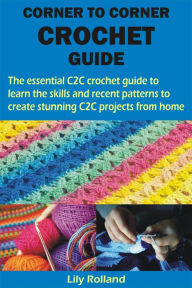 Title: CORNER TO CORNER CROCHET GUIDE: The essential C2C crochet guide to learn the skills and recent patterns to create stunning C2C projects from home, Author: Lily Rolland