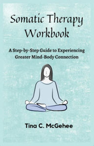 Title: Somatic Therapy Workbook: A Step-by-Step Guide to Experiencing Greater Mind-Body Connection, Author: Tina C. McGehee