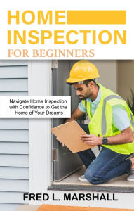 Title: Home inspection for beginners: Navigate Home Inspection with Confidence to Get the Home of Your Dreams, Author: Fred L. Marshall