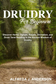 Title: Druidry for Beginners: Discover Herbs, Ogham, Rituals, Divination, and Druid Tarot Reading in the Ancient Wisdom of Druidry, Author: Alfreda J. Anderson