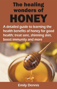 Title: THE HEALING WONDERS OF HONEY: A detailed guide to learning the health benefits of honey for good health; treat sore, shinning skin, boost immunity and, Author: Emily Dennis