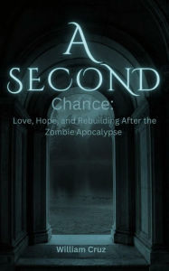 Title: A Second Chance: Love, Hope, and Rebuilding After the Zombie Apocalypse, Author: William Cruz