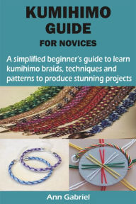 Title: KUMIHIMO GUIDE FOR NOVICES: A simplified beginner's guide to learn kumihimo braids, techniques and patterns to produce stunning projects, Author: Ann Gabriel