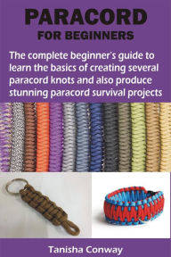 Title: PARACORD FOR BEGINNERS: The complete beginner's guide to learn the basics of creating several paracord knots and also produce stunning paracord, Author: Tanisha Conway