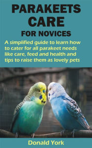 Title: PARAKEETS CARE FOR NOVICES: A simplified guide to learn how to cater for all parakeet needs like care, feed and health and tips to raise them as lov, Author: Donald York