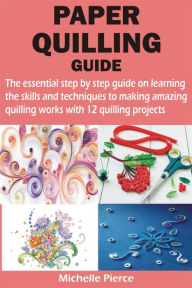 Title: PAPER QUILLING GUIDE: The essential step by step guide on learning the skills and techniques to making amazing quilling works with 12 quilling, Author: Michelle Pierce