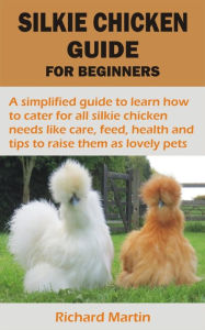 Title: SILKIE CHICKEN GUIDE FOR BEGINNERS: A simplified guide to learn how to cater for all silkie chicken needs like care, feed, health and tips to raise them as, Author: Richard Martin