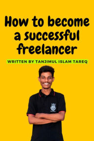 Title: How to become a successful freelancer: How to become a successful freelancer by Tanjimul Islam Tareq, Author: Tanjimul Islam Tareq