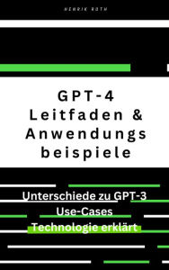Title: GPT-4: Ein umfassender Leitfaden mit Unterschieden zu GPT-3 und Anwendungsbeispielen: ChatGPT4, GPT-3 - eine kleine Zeitreise in die Vergangenheit und Zukunft, Author: Henrik Roth