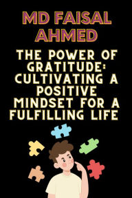 Title: The Power of Gratitude: Cultivating a Positive Mindset for a Fulfilling Life: The Power of Gratitude: Cultivating a Positive Mindset for a Fulfilling Life by Md Faisal Ahmed, Author: Md Faisal Ahmed