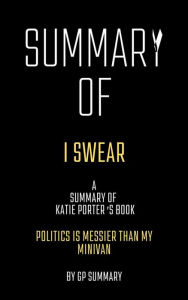 Title: Summary of I Swear by Katie Porter:Politics Is Messier Than My Minivan, Author: GP SUMMARY