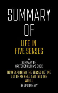 Title: Summary of Life in Five Senses by Gretchen Rubin: How Exploring the Senses Got Me Out of My Head and Into the World, Author: GP SUMMARY