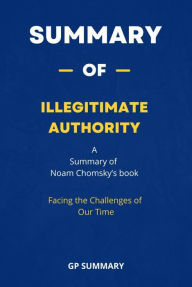 Title: Summary of Illegitimate Authority by Noam Chomsky : Facing the Challenges of Our Time, Author: GP SUMMARY